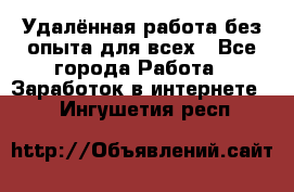 Удалённая работа без опыта для всех - Все города Работа » Заработок в интернете   . Ингушетия респ.